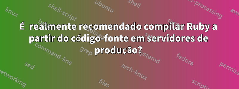 É realmente recomendado compilar Ruby a partir do código-fonte em servidores de produção?