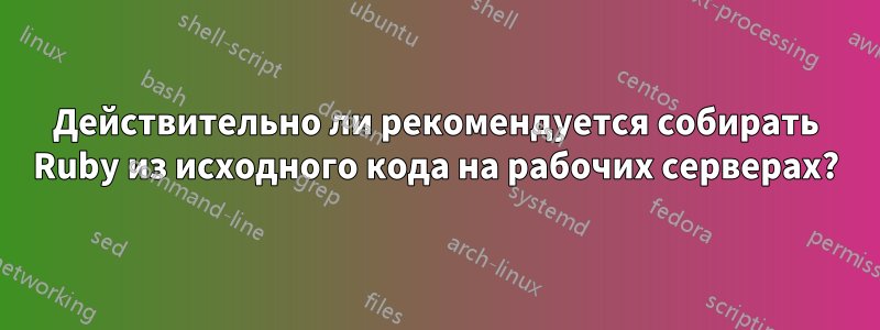 Действительно ли рекомендуется собирать Ruby из исходного кода на рабочих серверах?