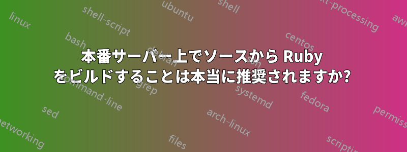 本番サーバー上でソースから Ruby をビルドすることは本当に推奨されますか?