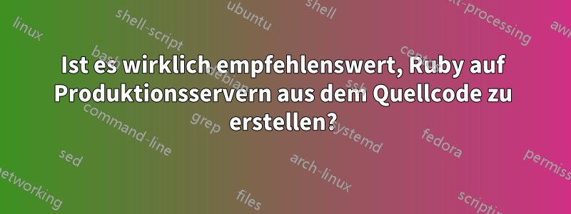 Ist es wirklich empfehlenswert, Ruby auf Produktionsservern aus dem Quellcode zu erstellen?