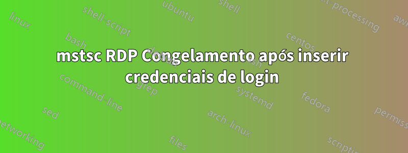 mstsc RDP Congelamento após inserir credenciais de login