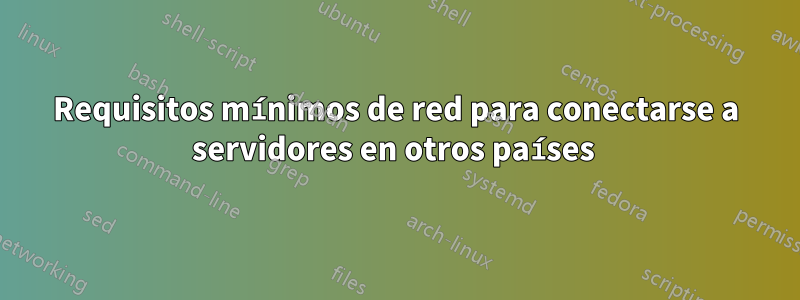 Requisitos mínimos de red para conectarse a servidores en otros países 