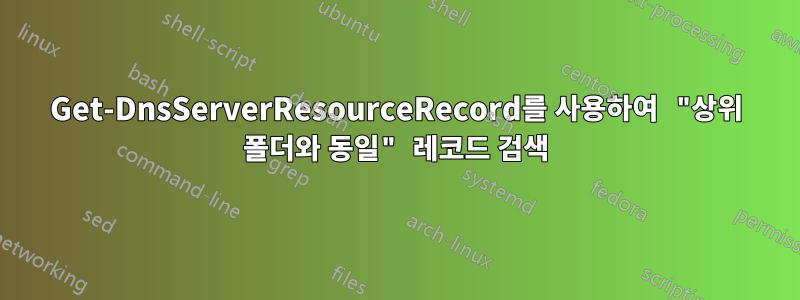 Get-DnsServerResourceRecord를 사용하여 "상위 폴더와 동일" 레코드 검색