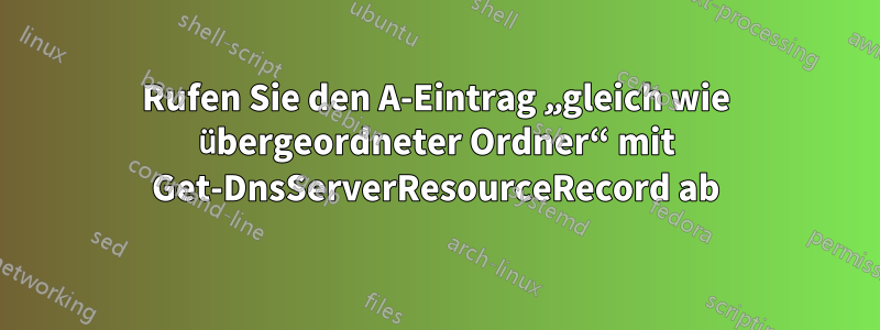 Rufen Sie den A-Eintrag „gleich wie übergeordneter Ordner“ mit Get-DnsServerResourceRecord ab