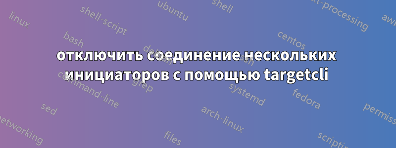 отключить соединение нескольких инициаторов с помощью targetcli