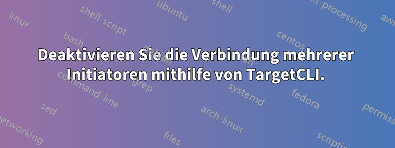 Deaktivieren Sie die Verbindung mehrerer Initiatoren mithilfe von TargetCLI.