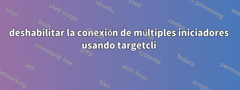 deshabilitar la conexión de múltiples iniciadores usando targetcli