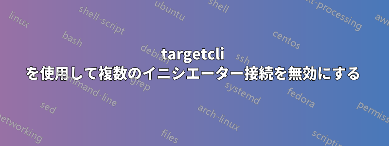 targetcli を使用して複数のイニシエーター接続を無効にする