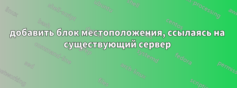 добавить блок местоположения, ссылаясь на существующий сервер