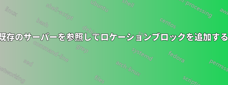 既存のサーバーを参照してロケーションブロックを追加する