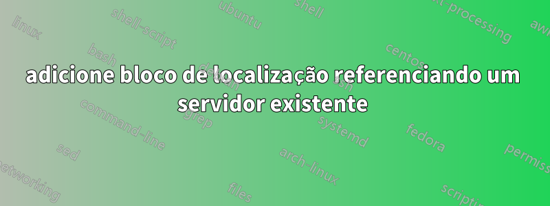 adicione bloco de localização referenciando um servidor existente