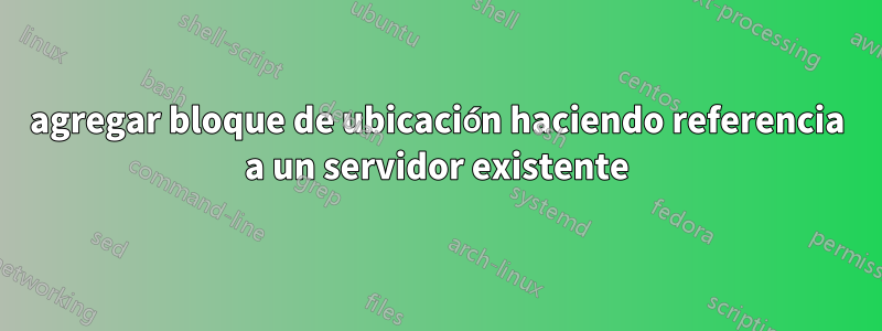 agregar bloque de ubicación haciendo referencia a un servidor existente