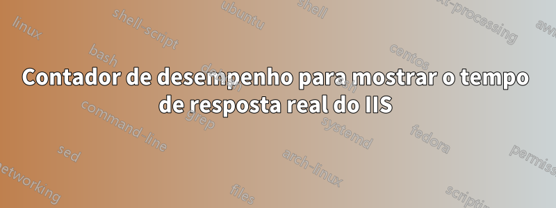 Contador de desempenho para mostrar o tempo de resposta real do IIS