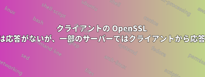 クライアントの OpenSSL 接続では応答がないが、一部のサーバーではクライアントから応答がある