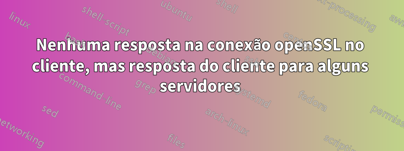 Nenhuma resposta na conexão openSSL no cliente, mas resposta do cliente para alguns servidores