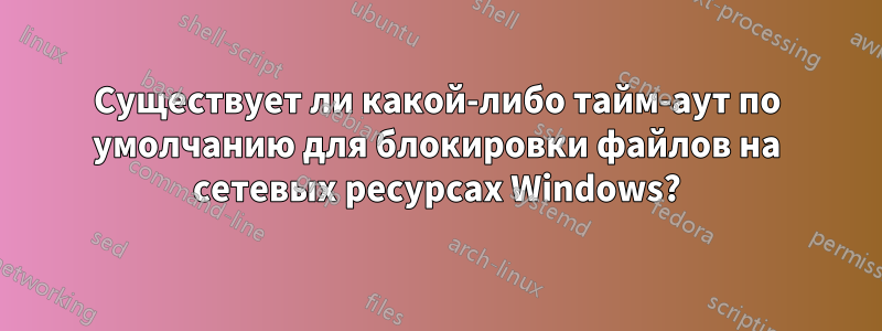 Существует ли какой-либо тайм-аут по умолчанию для блокировки файлов на сетевых ресурсах Windows?