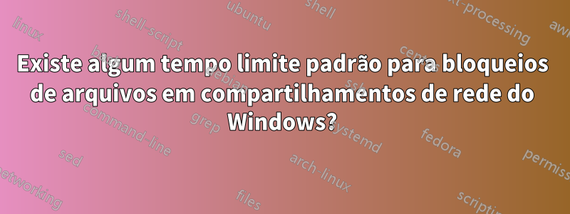 Existe algum tempo limite padrão para bloqueios de arquivos em compartilhamentos de rede do Windows?