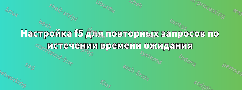 Настройка f5 для повторных запросов по истечении времени ожидания