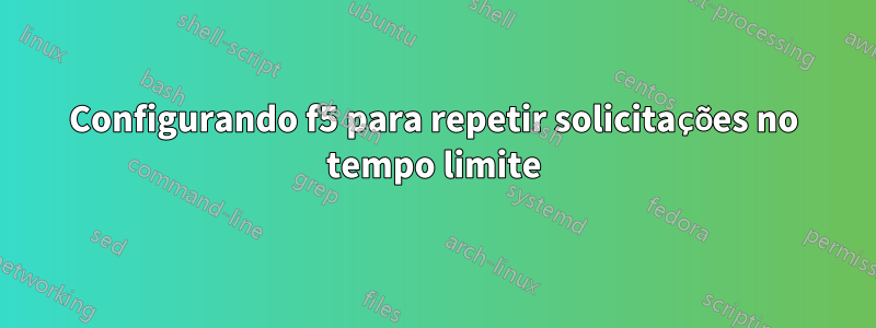 Configurando f5 para repetir solicitações no tempo limite