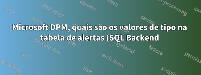 Microsoft DPM, quais são os valores de tipo na tabela de alertas (SQL Backend)