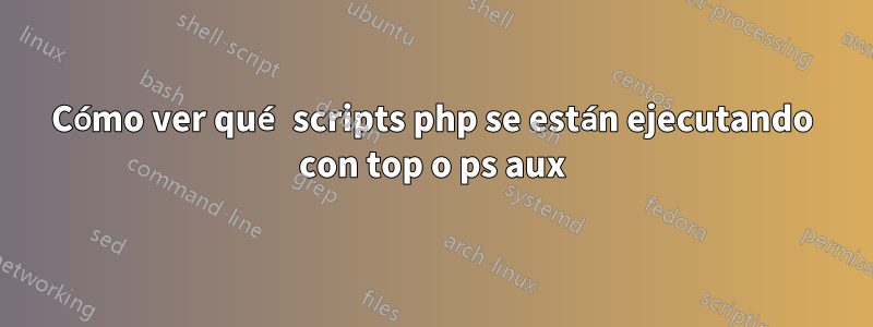 Cómo ver qué scripts php se están ejecutando con top o ps aux