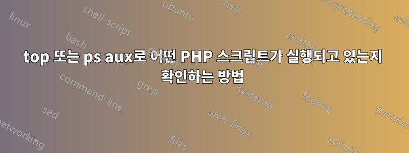 top 또는 ps aux로 어떤 PHP 스크립트가 실행되고 있는지 확인하는 방법