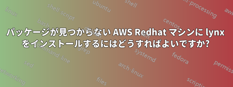 パッケージが見つからない AWS Redhat マシンに lynx をインストールするにはどうすればよいですか?