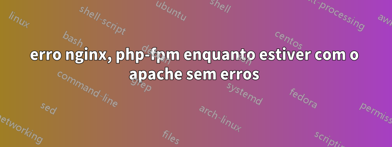 erro nginx, php-fpm enquanto estiver com o apache sem erros