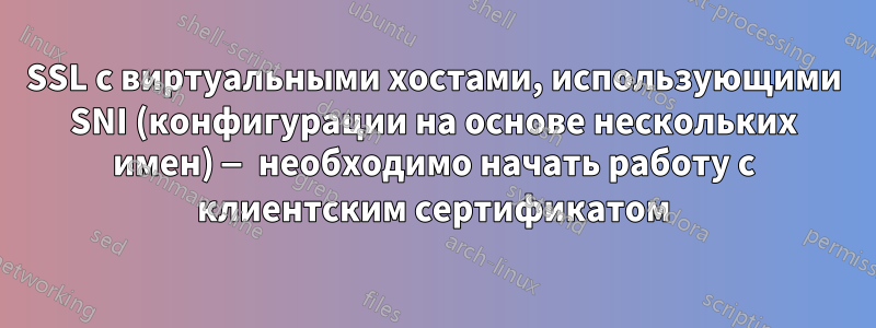 SSL с виртуальными хостами, использующими SNI (конфигурации на основе нескольких имен) — необходимо начать работу с клиентским сертификатом