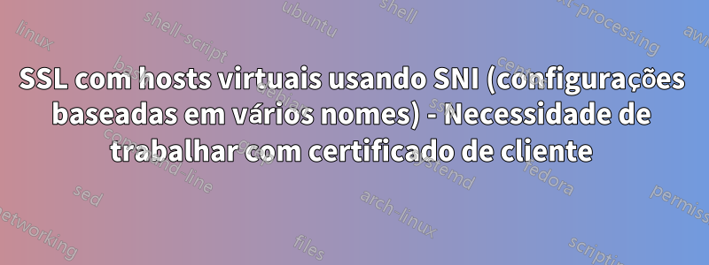 SSL com hosts virtuais usando SNI (configurações baseadas em vários nomes) - Necessidade de trabalhar com certificado de cliente