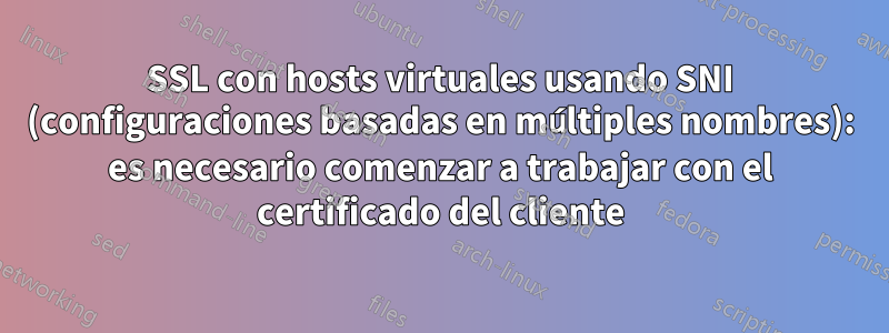 SSL con hosts virtuales usando SNI (configuraciones basadas en múltiples nombres): es necesario comenzar a trabajar con el certificado del cliente