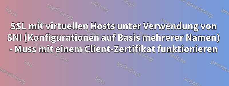 SSL mit virtuellen Hosts unter Verwendung von SNI (Konfigurationen auf Basis mehrerer Namen) - Muss mit einem Client-Zertifikat funktionieren