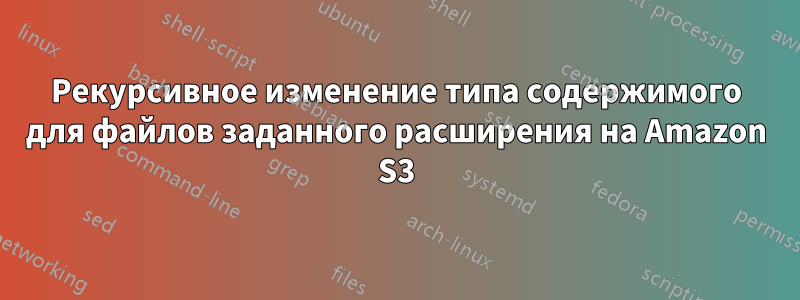 Рекурсивное изменение типа содержимого для файлов заданного расширения на Amazon S3