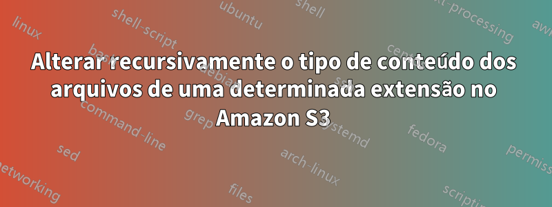 Alterar recursivamente o tipo de conteúdo dos arquivos de uma determinada extensão no Amazon S3