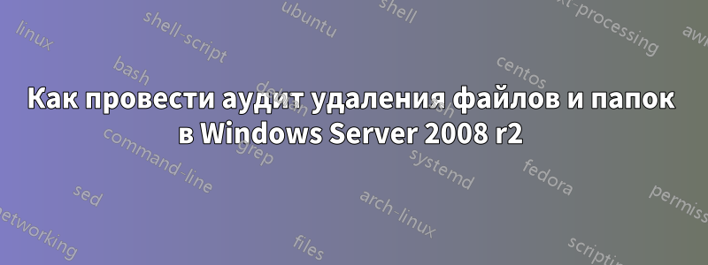 Как провести аудит удаления файлов и папок в Windows Server 2008 r2