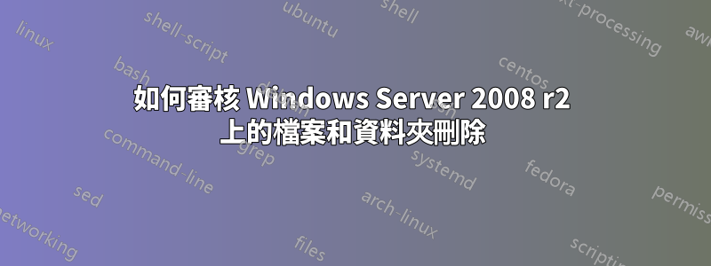 如何審核 Windows Server 2008 r2 上的檔案和資料夾刪除