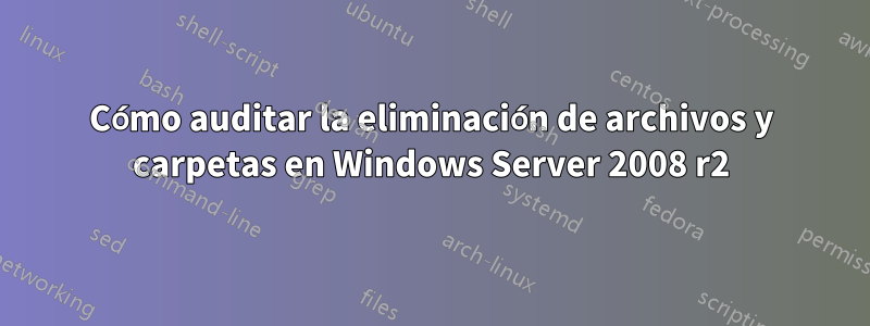 Cómo auditar la eliminación de archivos y carpetas en Windows Server 2008 r2