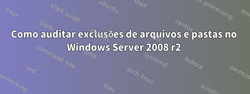 Como auditar exclusões de arquivos e pastas no Windows Server 2008 r2