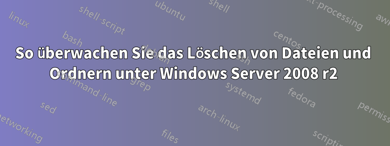 So überwachen Sie das Löschen von Dateien und Ordnern unter Windows Server 2008 r2