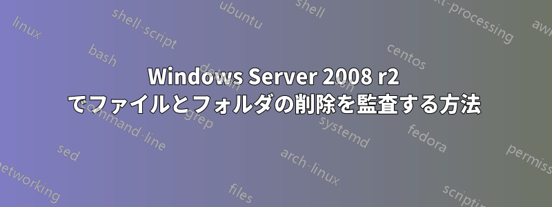 Windows Server 2008 r2 でファイルとフォルダの削除を監査する方法