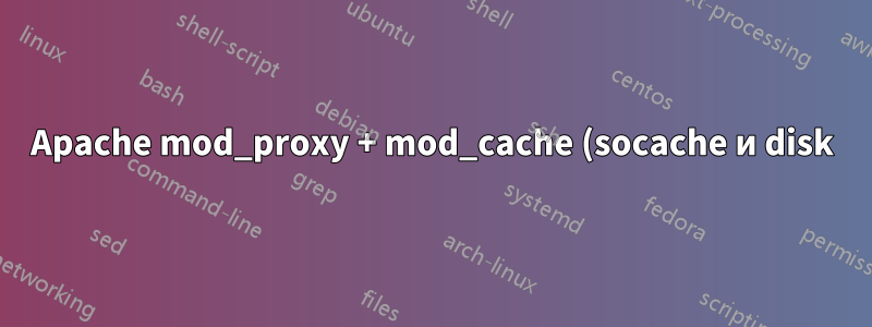 Apache mod_proxy + mod_cache (socache и disk)