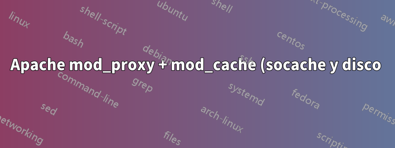 Apache mod_proxy + mod_cache (socache y disco)