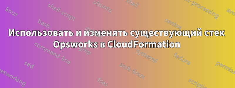 Использовать и изменять существующий стек Opsworks в CloudFormation