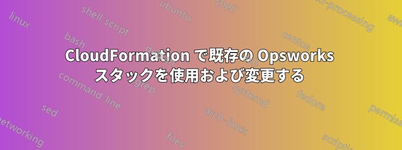 CloudFormation で既存の Opsworks スタックを使用および変更する