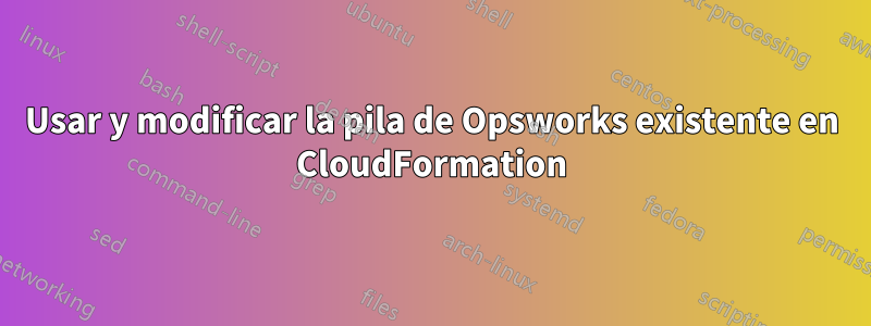 Usar y modificar la pila de Opsworks existente en CloudFormation