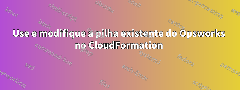 Use e modifique a pilha existente do Opsworks no CloudFormation