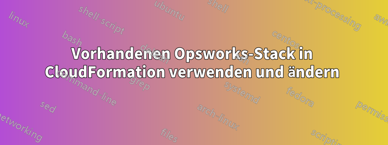 Vorhandenen Opsworks-Stack in CloudFormation verwenden und ändern