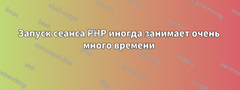 Запуск сеанса PHP иногда занимает очень много времени