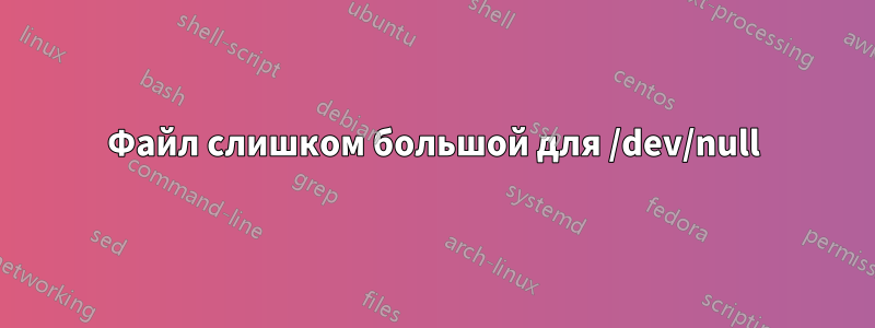 Файл слишком большой для /dev/null