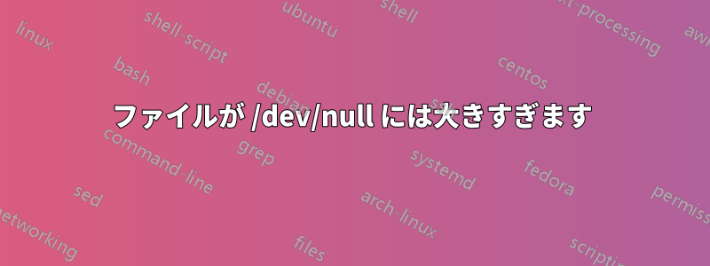 ファイルが /dev/null には大きすぎます